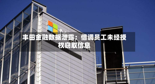 丰田金融数据泄露：借调员工未经授权窃取信息