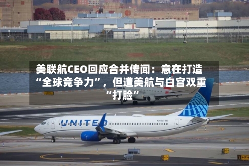 美联航CEO回应合并传闻：意在打造“全球竞争力”，但遭美航与白宫双重“打脸”