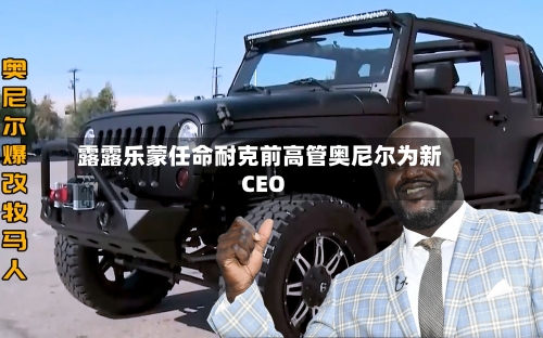 露露乐蒙任命耐克前高管奥尼尔为新CEO