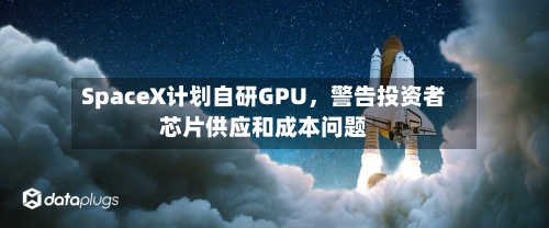 SpaceX计划自研GPU，警告投资者芯片供应和成本问题-第2张图片