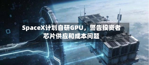 SpaceX计划自研GPU，警告投资者芯片供应和成本问题-第3张图片