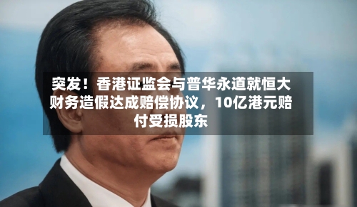 突发！香港证监会与普华永道就恒大财务造假达成赔偿协议，10亿港元赔付受损股东-第3张图片