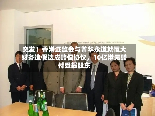 突发！香港证监会与普华永道就恒大财务造假达成赔偿协议，10亿港元赔付受损股东-第2张图片