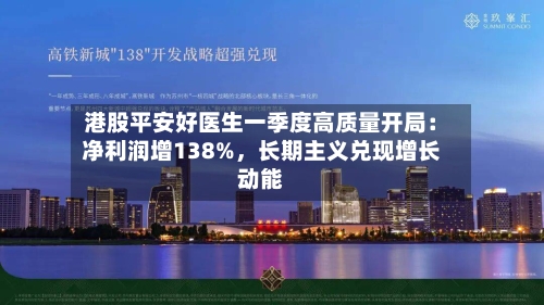 港股平安好医生一季度高质量开局：净利润增138%，长期主义兑现增长动能-第3张图片