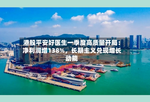 港股平安好医生一季度高质量开局：净利润增138%，长期主义兑现增长动能-第2张图片
