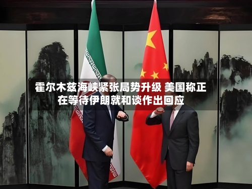 霍尔木兹海峡紧张局势升级 美国称正在等待伊朗就和谈作出回应