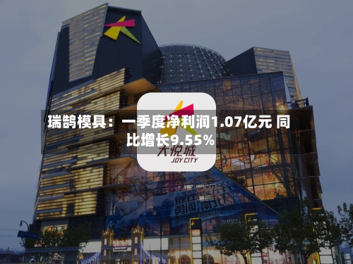 瑞鹄模具：一季度净利润1.07亿元 同比增长9.55%-第1张图片