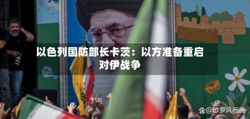 以色列国防部长卡茨：以方准备重启对伊战争-第2张图片