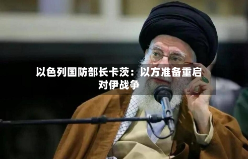 以色列国防部长卡茨：以方准备重启对伊战争-第3张图片