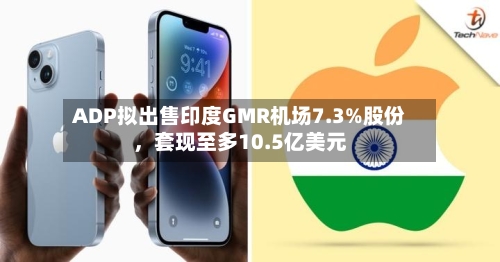 ADP拟出售印度GMR机场7.3%股份，套现至多10.5亿美元-第2张图片