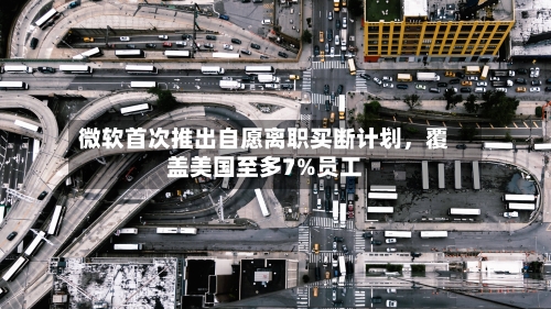 微软首次推出自愿离职买断计划，覆盖美国至多7%员工