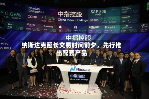 纳斯达克延长交易时间前夕，先行推出配套产品