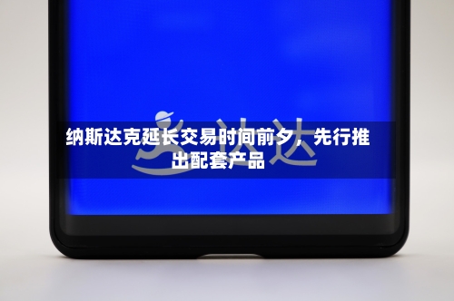 纳斯达克延长交易时间前夕	，先行推出配套产品-第2张图片