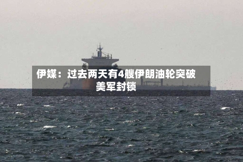 伊媒：过去两天有4艘伊朗油轮突破美军封锁-第2张图片
