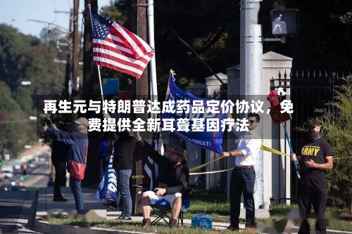 再生元与特朗普达成药品定价协议，免费提供全新耳聋基因疗法-第3张图片