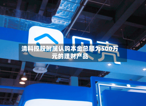 清科控股附属认购本金总额为500万元的理财产品