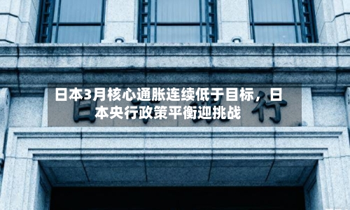 日本3月核心通胀连续低于目标，日本央行政策平衡迎挑战-第2张图片