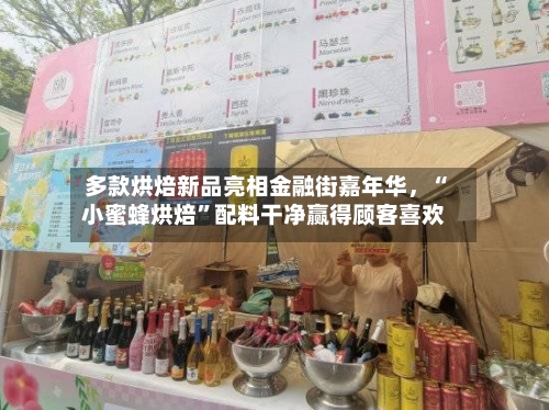 多款烘焙新品亮相金融街嘉年华，“小蜜蜂烘焙”配料干净赢得顾客喜欢-第2张图片