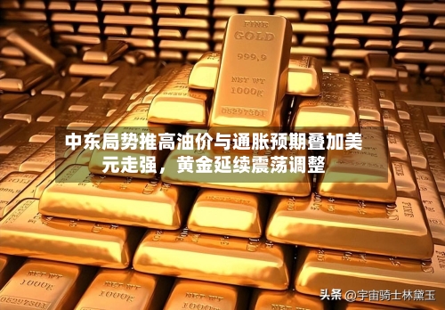 中东局势推高油价与通胀预期叠加美元走强，黄金延续震荡调整