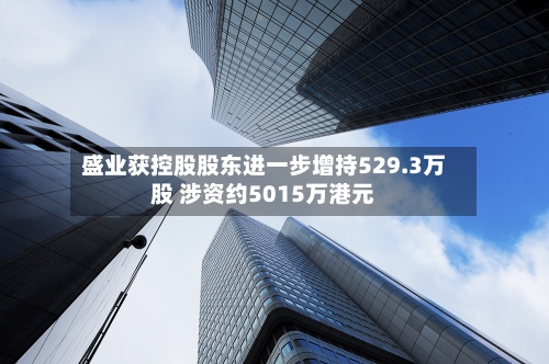 盛业获控股股东进一步增持529.3万股 涉资约5015万港元