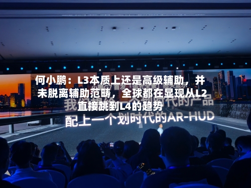 何小鹏：L3本质上还是高级辅助	，并未脱离辅助范畴，全球都在显现从L2直接跳到L4的趋势-第3张图片