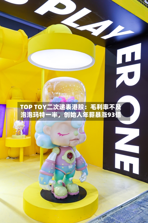 TOP TOY二次递表港股：毛利率不及泡泡玛特一半，创始人年薪暴涨93倍