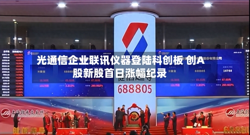 光通信企业联讯仪器登陆科创板 创A股新股首日涨幅纪录