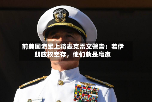 前美国海军上将麦克雷文警告：若伊朗政权幸存，他们就是赢家