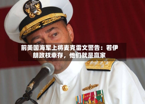 前美国海军上将麦克雷文警告：若伊朗政权幸存，他们就是赢家-第3张图片