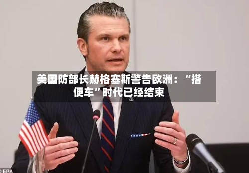美国防部长赫格塞斯警告欧洲：“搭便车”时代已经结束-第2张图片