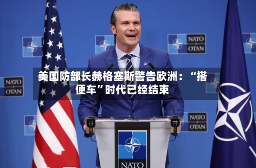 美国防部长赫格塞斯警告欧洲：“搭便车	”时代已经结束-第3张图片