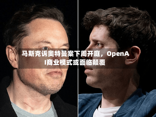 马斯克诉奥特曼案下周开庭	，OpenAI商业模式或面临颠覆-第3张图片