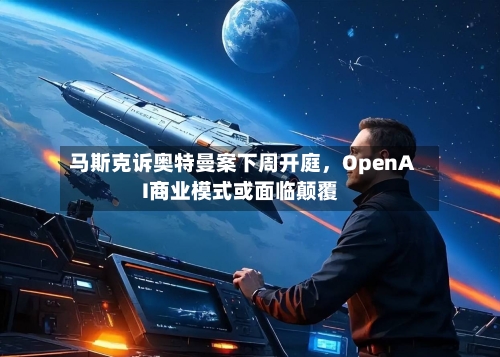 马斯克诉奥特曼案下周开庭，OpenAI商业模式或面临颠覆