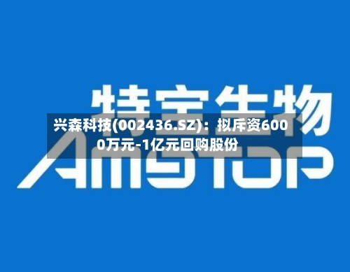兴森科技(002436.SZ)：拟斥资6000万元-1亿元回购股份
