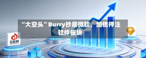 “大空头”Burry抄底微软，加倍押注软件板块