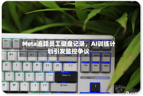 Meta追踪员工键盘记录	，AI训练计划引发监控争议-第3张图片