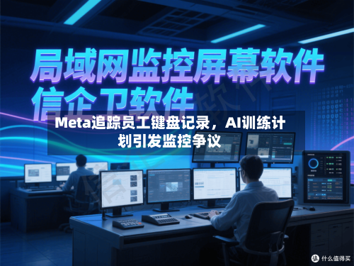 Meta追踪员工键盘记录，AI训练计划引发监控争议