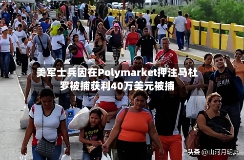 美军士兵因在Polymarket押注马杜罗被捕获利40万美元被捕-第2张图片