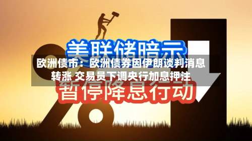 欧洲债市：欧洲债券因伊朗谈判消息转涨 交易员下调央行加息押注