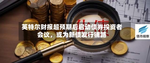 英特尔财报超预期后启动债券投资者会议，或为新债发行铺路