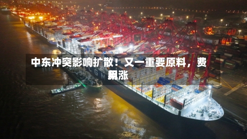 中东冲突影响扩散！又一重要原料，费用飙涨-第2张图片