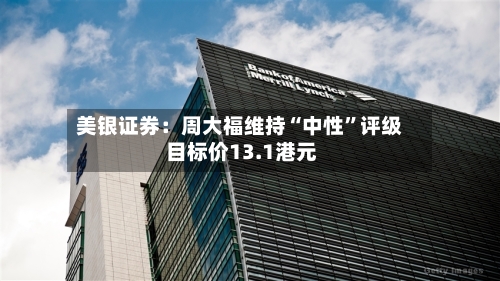 美银证券：周大福维持“中性”评级 目标价13.1港元-第1张图片