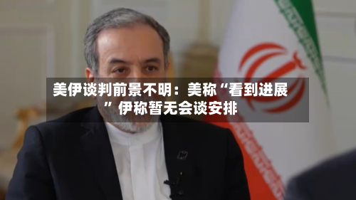美伊谈判前景不明：美称“看到进展” 伊称暂无会谈安排