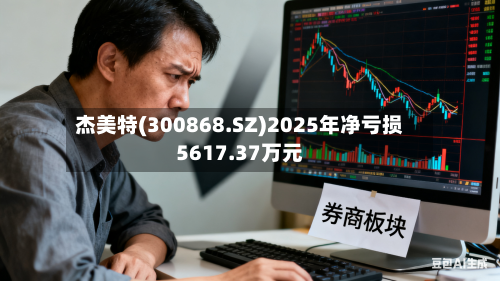 杰美特(300868.SZ)2025年净亏损5617.37万元