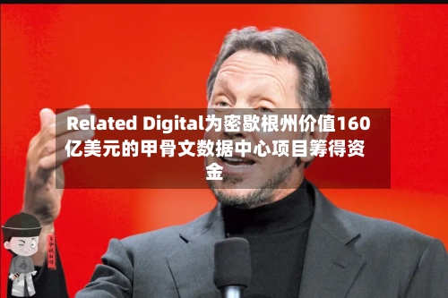 Related Digital为密歇根州价值160亿美元的甲骨文数据中心项目筹得资金