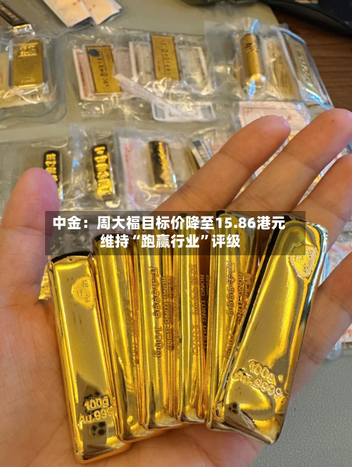 中金：周大福目标价降至15.86港元 维持“跑赢行业”评级