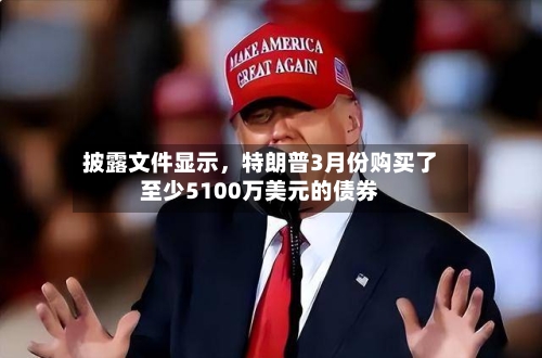 披露文件显示	，特朗普3月份购买了至少5100万美元的债券-第2张图片