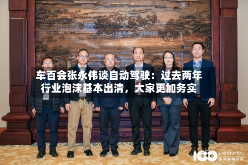 车百会张永伟谈自动驾驶：过去两年行业泡沫基本出清	，大家更加务实-第3张图片
