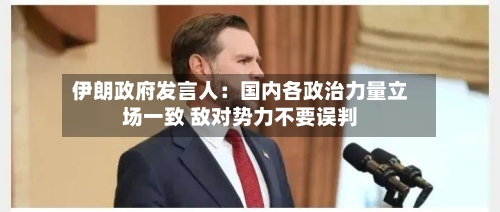 伊朗政府发言人：国内各政治力量立场一致 敌对势力不要误判