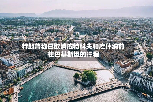 特朗普称已取消威特科夫和库什纳前往巴基斯坦的行程-第2张图片